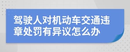 驾驶人对机动车交通违章处罚有异议怎么办