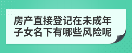 房产直接登记在未成年子女名下有哪些风险呢