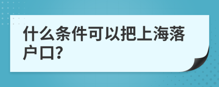 什么条件可以把上海落户口？