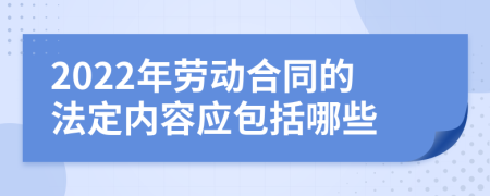 2022年劳动合同的法定内容应包括哪些