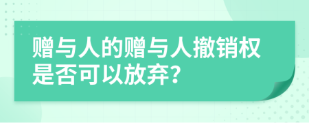 赠与人的赠与人撤销权是否可以放弃？