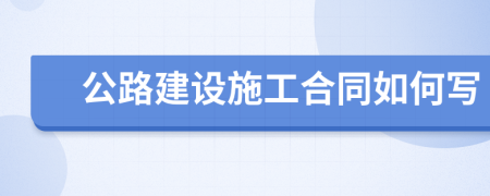 公路建设施工合同如何写