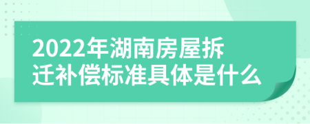2022年湖南房屋拆迁补偿标准具体是什么