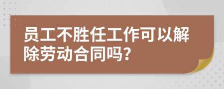 员工不胜任工作可以解除劳动合同吗？