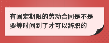 有固定期限的劳动合同是不是要等时间到了才可以辞职的