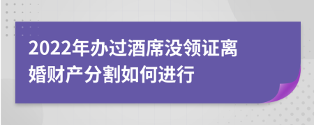 2022年办过酒席没领证离婚财产分割如何进行