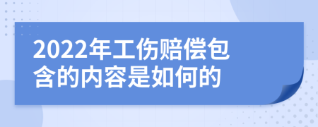 2022年工伤赔偿包含的内容是如何的