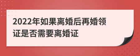 2022年如果离婚后再婚领证是否需要离婚证