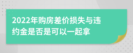 2022年购房差价损失与违约金是否是可以一起拿