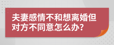 夫妻感情不和想离婚但对方不同意怎么办？