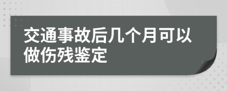 交通事故后几个月可以做伤残鉴定