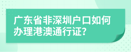 广东省非深圳户口如何办理港澳通行证？