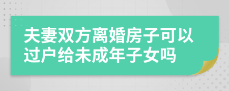 夫妻双方离婚房子可以过户给未成年子女吗