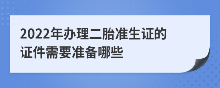 2022年办理二胎准生证的证件需要准备哪些