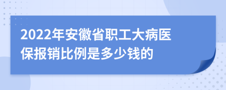 2022年安徽省职工大病医保报销比例是多少钱的