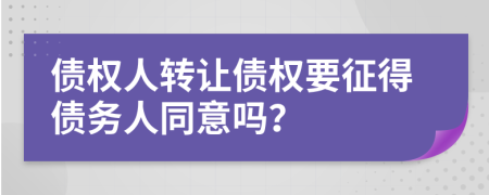 债权人转让债权要征得债务人同意吗？