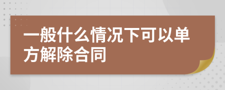 一般什么情况下可以单方解除合同