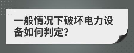 一般情况下破坏电力设备如何判定？