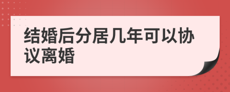 结婚后分居几年可以协议离婚