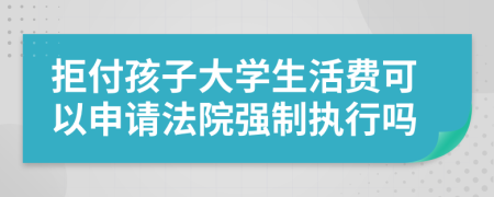 拒付孩子大学生活费可以申请法院强制执行吗