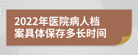 2022年医院病人档案具体保存多长时间