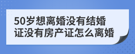 50岁想离婚没有结婚证没有房产证怎么离婚