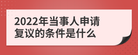 2022年当事人申请复议的条件是什么