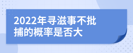 2022年寻滋事不批捕的概率是否大