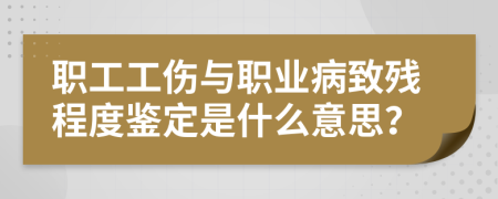 职工工伤与职业病致残程度鉴定是什么意思？