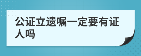 公证立遗嘱一定要有证人吗