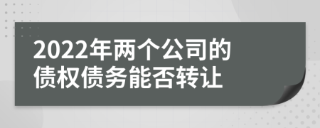 2022年两个公司的债权债务能否转让