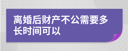 离婚后财产不公需要多长时间可以