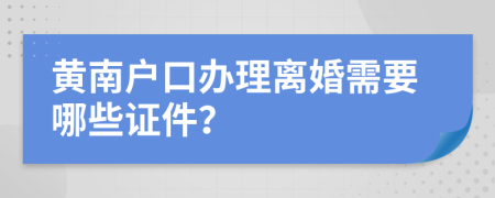 黄南户口办理离婚需要哪些证件？