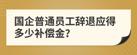 国企普通员工辞退应得多少补偿金？