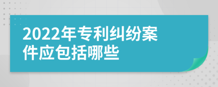 2022年专利纠纷案件应包括哪些