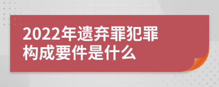 2022年遗弃罪犯罪构成要件是什么