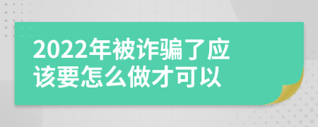 2022年被诈骗了应该要怎么做才可以