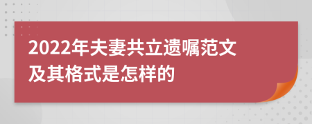 2022年夫妻共立遗嘱范文及其格式是怎样的