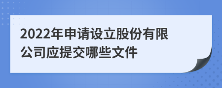 2022年申请设立股份有限公司应提交哪些文件