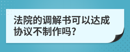 法院的调解书可以达成协议不制作吗?