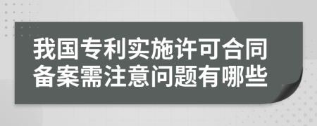 我国专利实施许可合同备案需注意问题有哪些