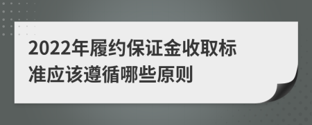 2022年履约保证金收取标准应该遵循哪些原则