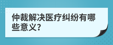 仲裁解决医疗纠纷有哪些意义？