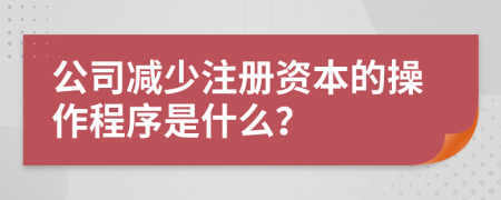 公司减少注册资本的操作程序是什么？