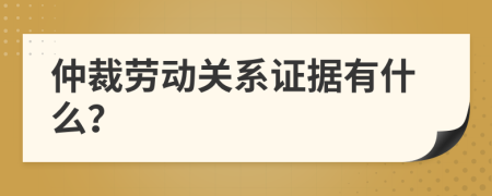 仲裁劳动关系证据有什么？