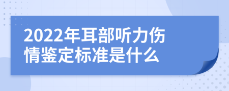 2022年耳部听力伤情鉴定标准是什么