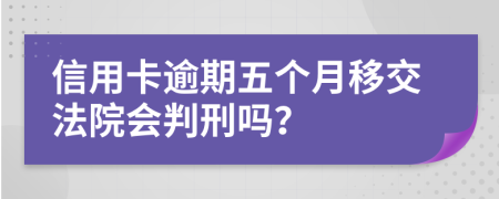 信用卡逾期五个月移交法院会判刑吗？