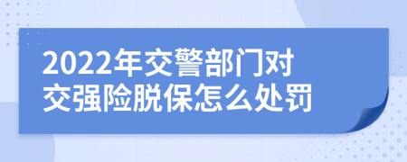 2022年交警部门对交强险脱保怎么处罚