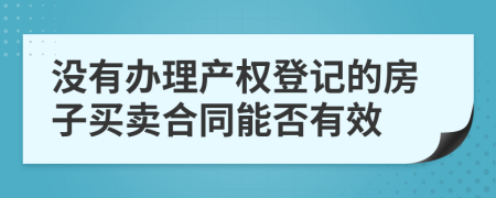 没有办理产权登记的房子买卖合同能否有效