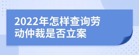 2022年怎样查询劳动仲裁是否立案